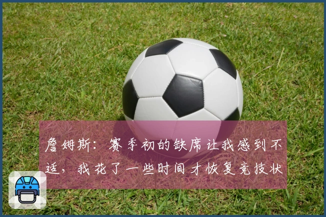 詹姆斯：赛季初的缺席让我感到不适，我花了一些时间才恢复竞技状态
